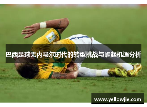 巴西足球无内马尔时代的转型挑战与崛起机遇分析