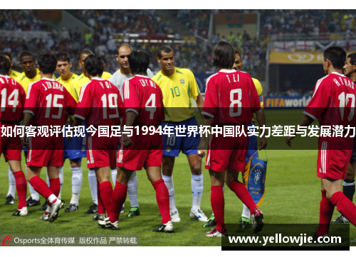 如何客观评估现今国足与1994年世界杯中国队实力差距与发展潜力
