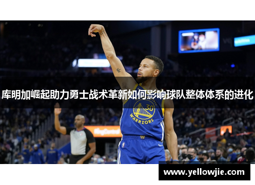 库明加崛起助力勇士战术革新如何影响球队整体体系的进化