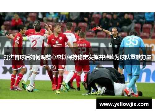 打进首球后如何调整心态以保持稳定发挥并继续为球队贡献力量