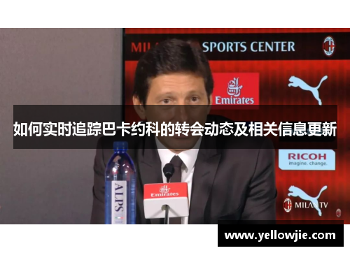 如何实时追踪巴卡约科的转会动态及相关信息更新