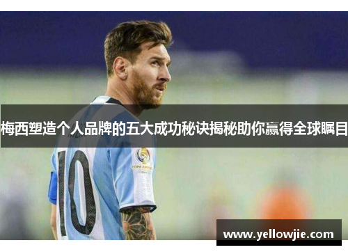 梅西塑造个人品牌的五大成功秘诀揭秘助你赢得全球瞩目