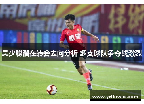 吴少聪潜在转会去向分析 多支球队争夺战激烈