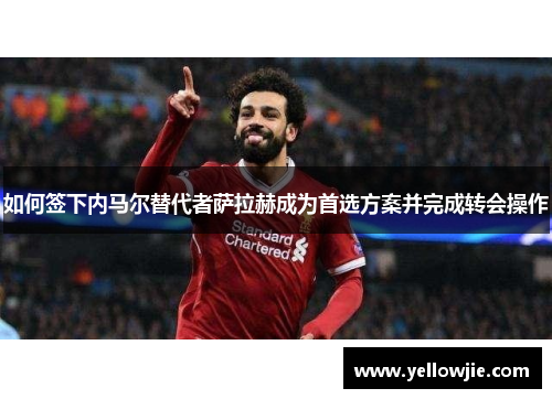 如何签下内马尔替代者萨拉赫成为首选方案并完成转会操作