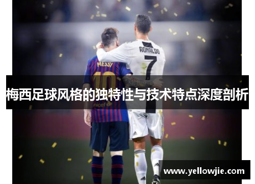 梅西足球风格的独特性与技术特点深度剖析
