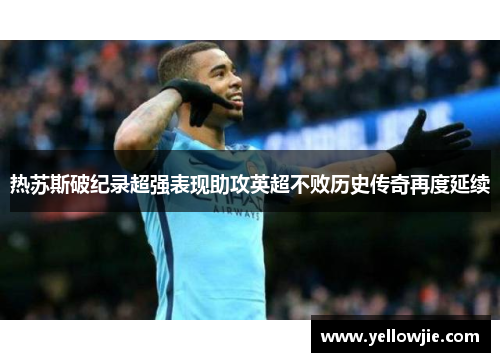 热苏斯破纪录超强表现助攻英超不败历史传奇再度延续
