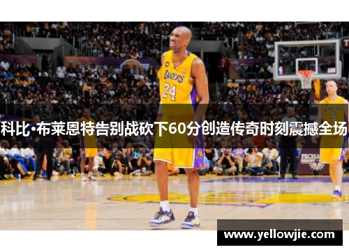 科比·布莱恩特告别战砍下60分创造传奇时刻震撼全场