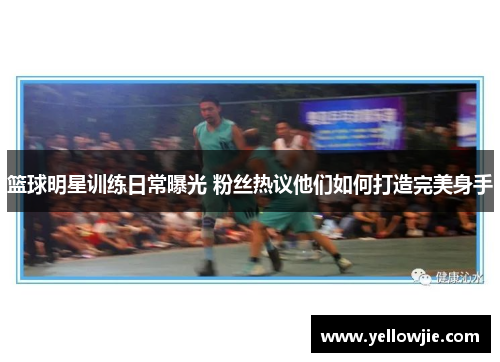 篮球明星训练日常曝光 粉丝热议他们如何打造完美身手