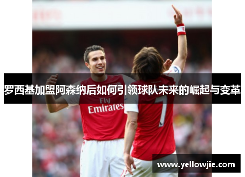 罗西基加盟阿森纳后如何引领球队未来的崛起与变革