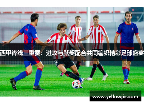 西甲锋线三重奏：进攻与默契配合共同编织精彩足球盛宴