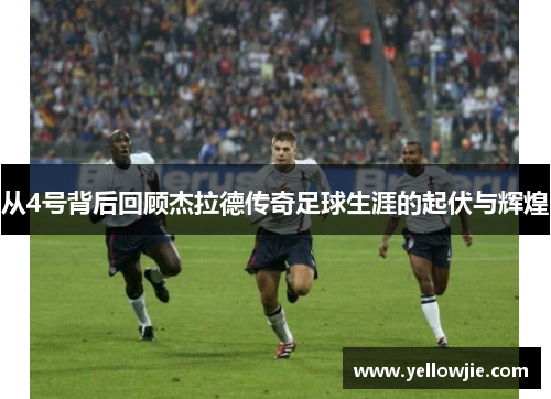从4号背后回顾杰拉德传奇足球生涯的起伏与辉煌
