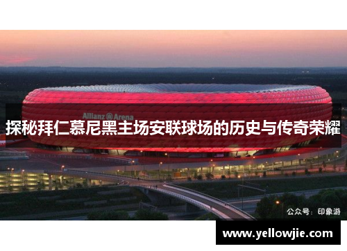 探秘拜仁慕尼黑主场安联球场的历史与传奇荣耀
