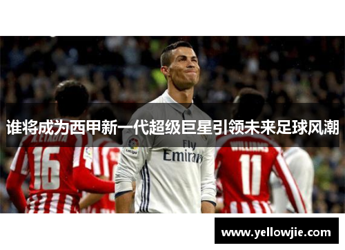 谁将成为西甲新一代超级巨星引领未来足球风潮